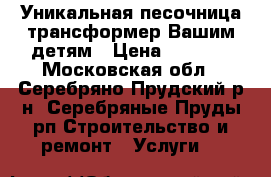  Уникальная песочница-трансформер Вашим детям › Цена ­ 5 700 - Московская обл., Серебряно-Прудский р-н, Серебряные Пруды рп Строительство и ремонт » Услуги   